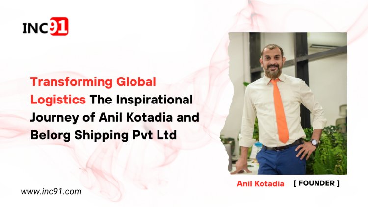 Transforming Global Logistics The Inspirational Journey of Anil Kotadia and Belorg  Shipping Pvt Ltd