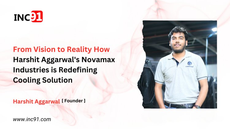 From Vision to Reality How Harshit Aggarwal's Novamax Industries is Redefining  Cooling Solutions