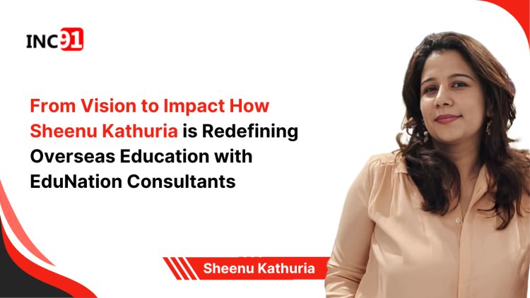 From Vision to Impact: How Sheenu Kathuria is Redefining Overseas  Education with EduNation Consultants