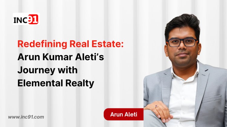 Redefining Real Estate: Arun Kumar Aleti’s Journey with  Elemental Realty