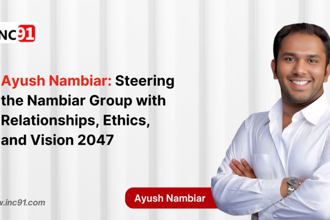 Ayush Nambiar: Steering the Nambiar  Group with Relationships, Ethics, and  Vision 2047