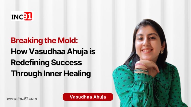 Breaking the Mold: How Vasudhaa Ahuja is Redefining Success Through Inner Healing