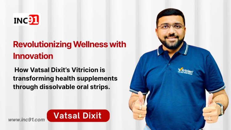 From Tablets to Tongue Strips: Vatsal Dixit’s Wellness Disruption
